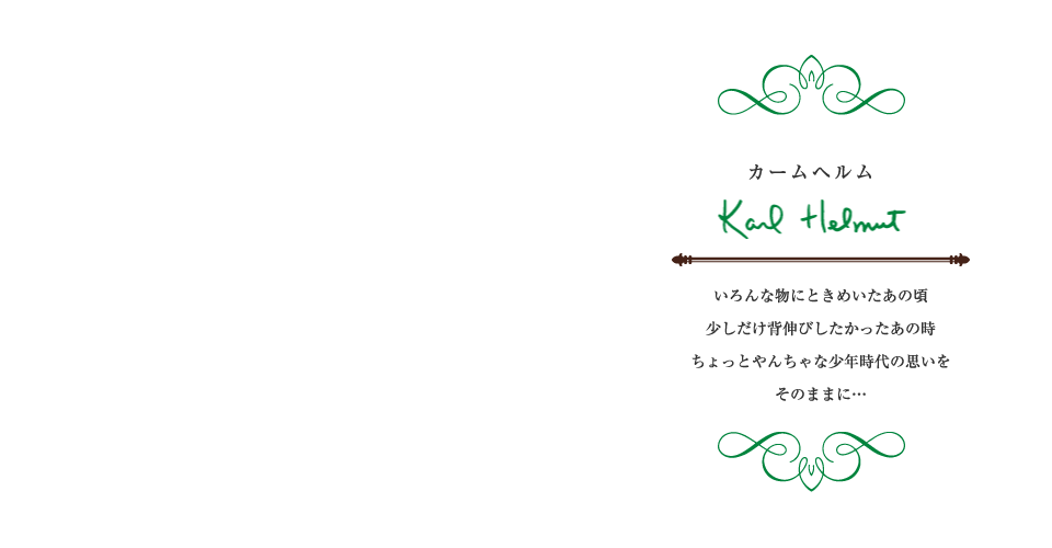 カールヘルム Karl Helmut いろんな物にときめいたあの頃少しだけ背伸びしたかったあの時ちょっとやんちゃな少年時代の思いをそのままに…